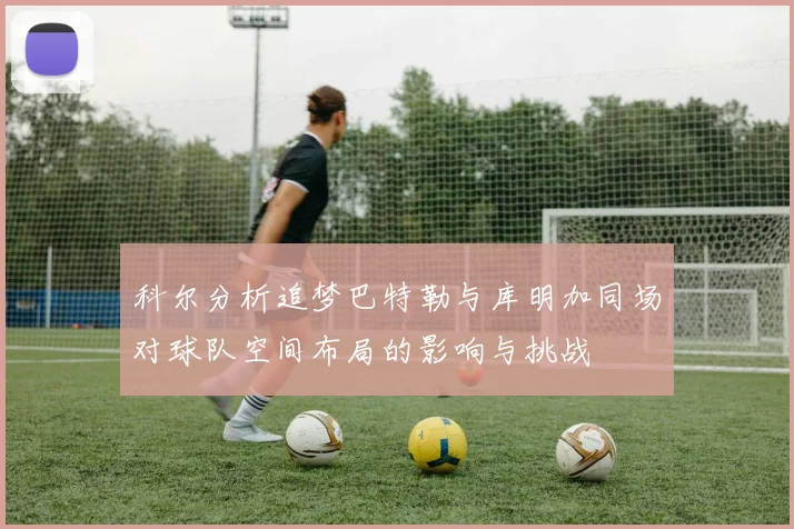 科尔分析追梦巴特勒与库明加同场对球队空间布局的影响与挑战