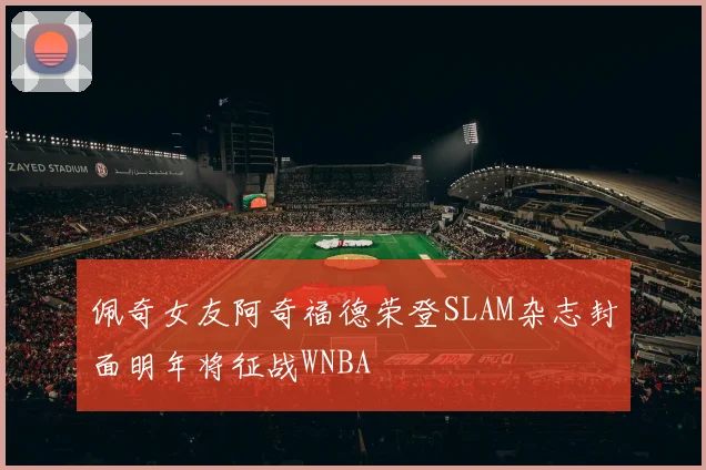 佩奇女友阿奇福德荣登SLAM杂志封面明年将征战WNBA