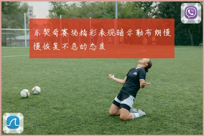 东契奇赛场精彩表现暗示勒布朗慢慢恢复不急的态度
