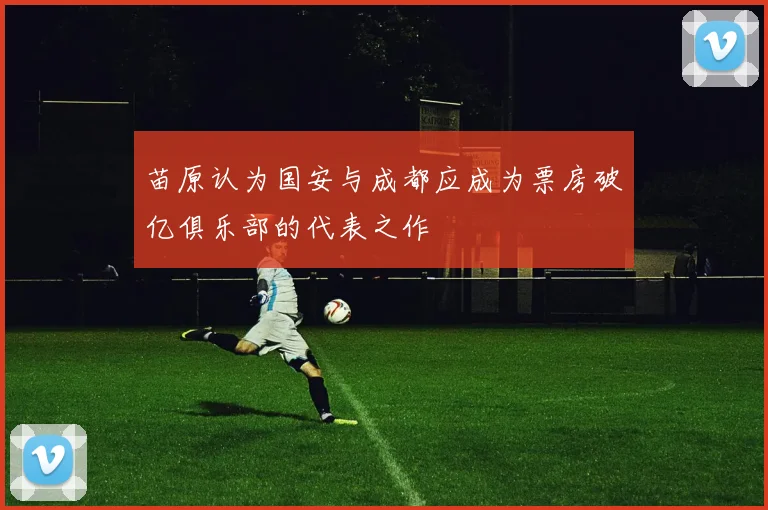 苗原认为国安与成都应成为票房破亿俱乐部的代表之作