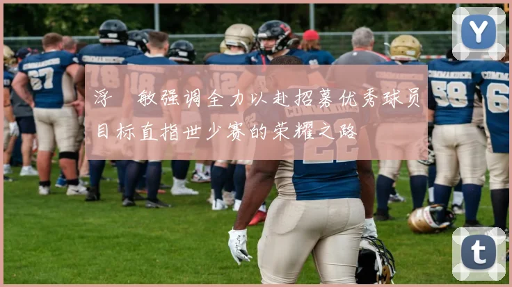 浮嶋敏强调全力以赴招募优秀球员目标直指世少赛的荣耀之路