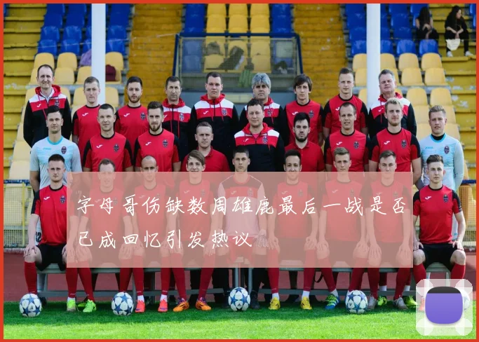 字母哥伤缺数周雄鹿最后一战是否已成回忆引发热议