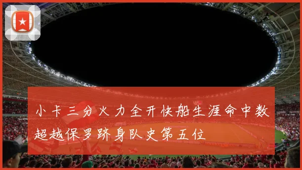 小卡三分火力全开快船生涯命中数超越保罗跻身队史第五位