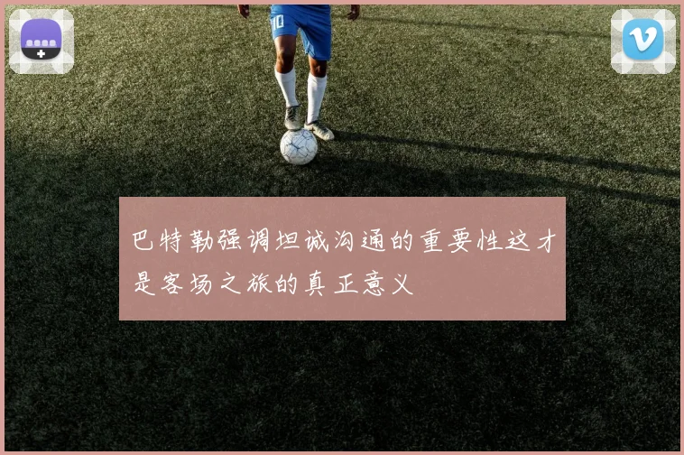 巴特勒强调坦诚沟通的重要性这才是客场之旅的真正意义