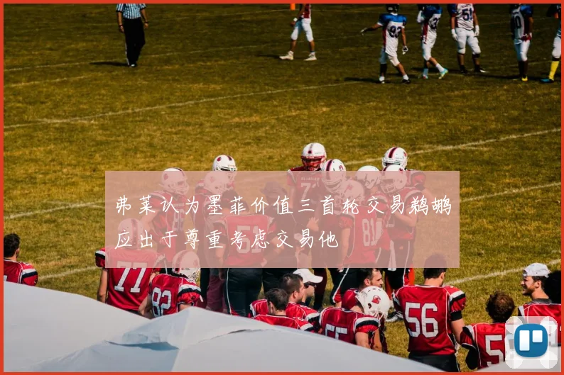 弗莱认为墨菲价值三首轮交易鹈鹕应出于尊重考虑交易他