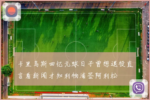 卡里乌斯回忆无球日子曾想退役直言看新闻才知利物浦签阿利松