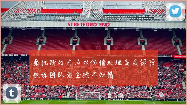 桑托斯对内马尔伤情处理高度保密教练团队竟全然不知情