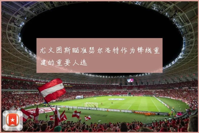 尤文图斯瞄准瑟尔洛特作为锋线重建的重要人选