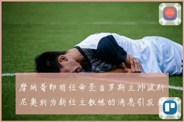 摩纳哥即将任命圣吉罗斯主帅波科尼奥利为新任主教练的消息引发关注