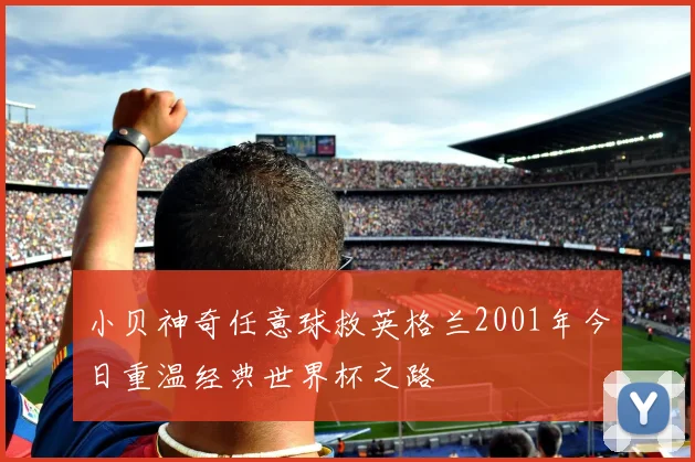 小贝神奇任意球救英格兰2001年今日重温经典世界杯之路