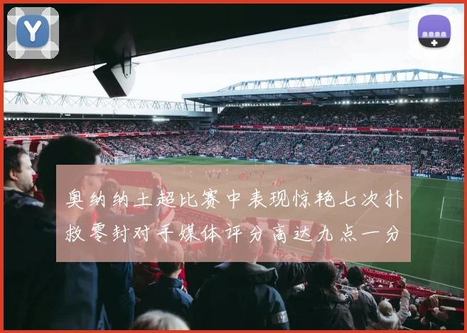 奥纳纳土超比赛中表现惊艳七次扑救零封对手媒体评分高达九点一分