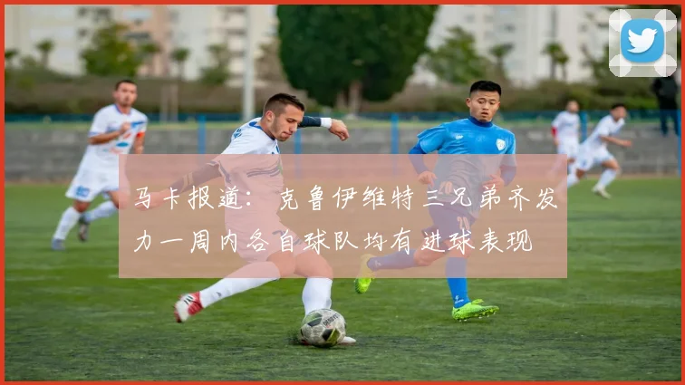 马卡报道：克鲁伊维特三兄弟齐发力一周内各自球队均有进球表现