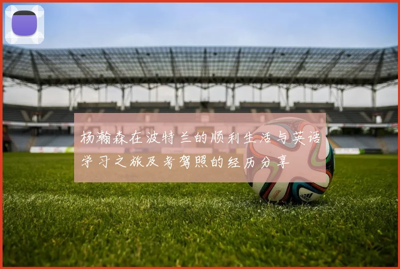 杨瀚森在波特兰的顺利生活与英语学习之旅及考驾照的经历分享