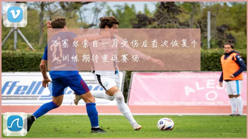 洛塞尔索自一月受伤后首次恢复个人训练期待重返赛场