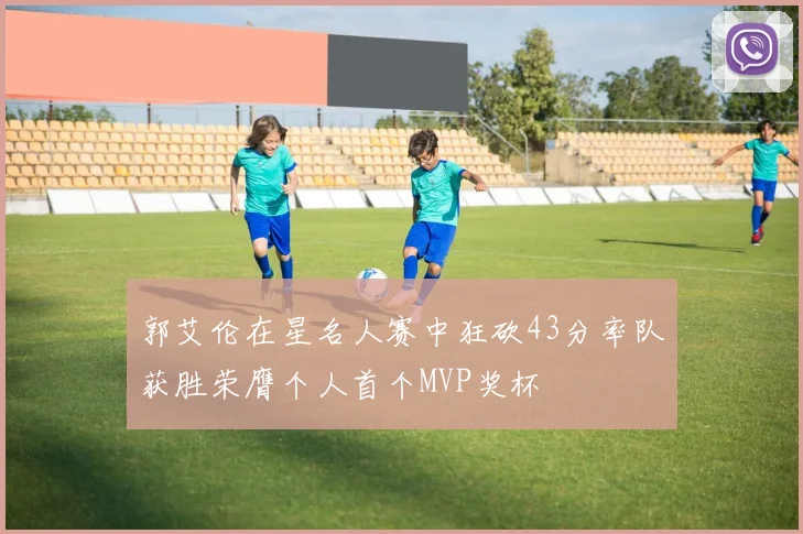 郭艾伦在星名人赛中狂砍43分率队获胜荣膺个人首个MVP奖杯