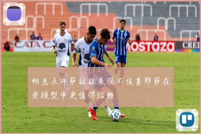 帕克点评萨拉赫表现不佳基耶萨在劳模型中更值得信赖