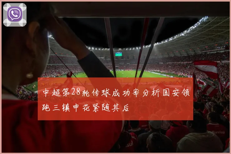 中超第28轮传球成功率分析国安领跑三镇申花紧随其后