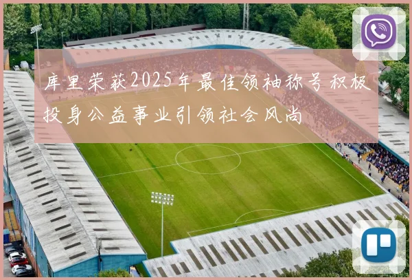 库里荣获2025年最佳领袖称号积极投身公益事业引领社会风尚