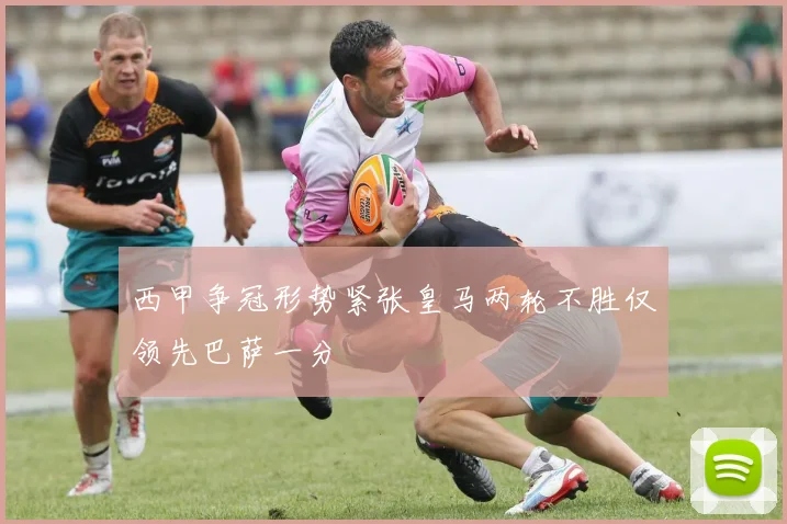 西甲争冠形势紧张皇马两轮不胜仅领先巴萨一分