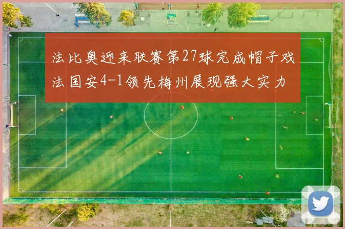 法比奥迎来联赛第27球完成帽子戏法国安4-1领先梅州展现强大实力
