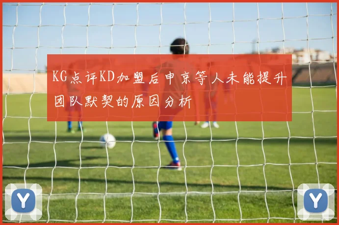 KG点评KD加盟后申京等人未能提升团队默契的原因分析