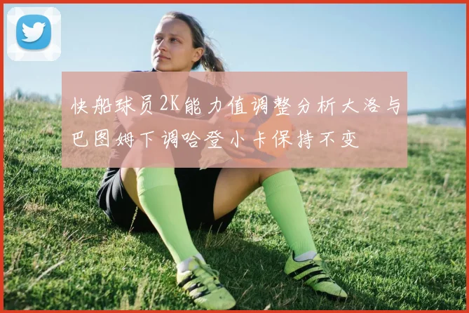 快船球员2K能力值调整分析大洛与巴图姆下调哈登小卡保持不变